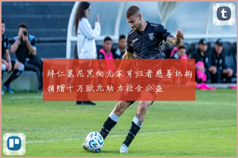 拜仁慕尼黑向无家可归者慈善机构捐赠十万欧元助力社会公益