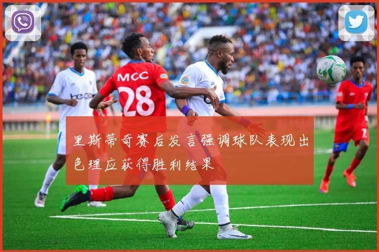 里斯蒂奇赛后发言强调球队表现出色理应获得胜利结果