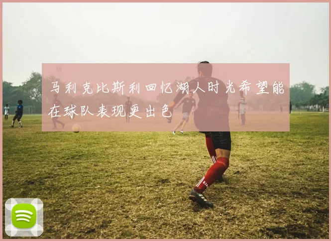 马利克比斯利回忆湖人时光希望能在球队表现更出色