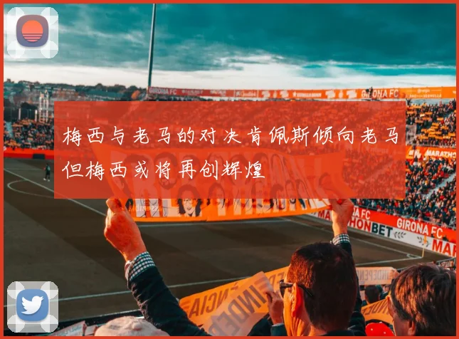 梅西与老马的对决肯佩斯倾向老马但梅西或将再创辉煌