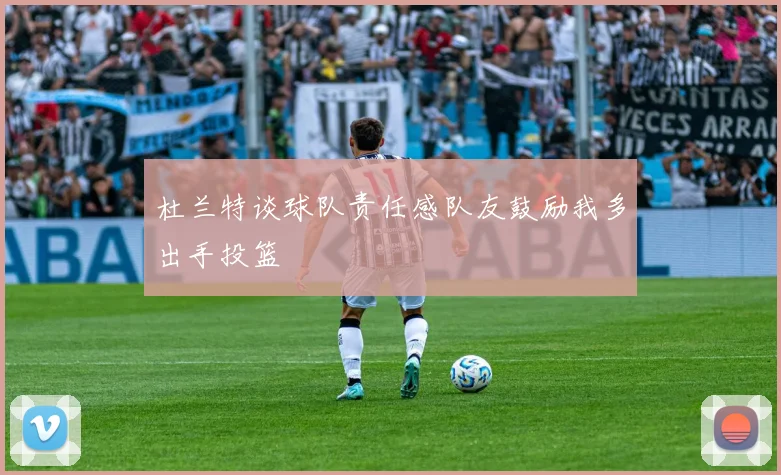 杜兰特谈球队责任感队友鼓励我多出手投篮