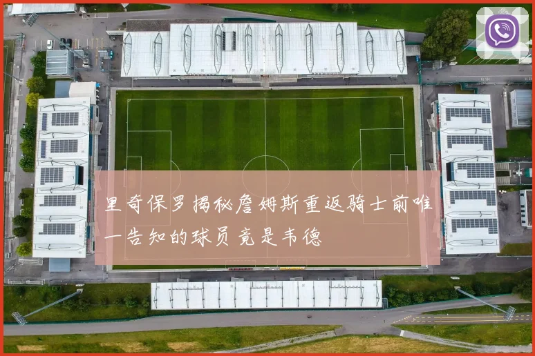 里奇保罗揭秘詹姆斯重返骑士前唯一告知的球员竟是韦德