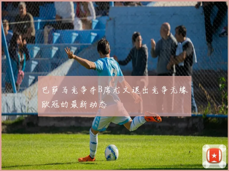 巴萨马竞争夺B席尤文退出竞争无缘欧冠的最新动态