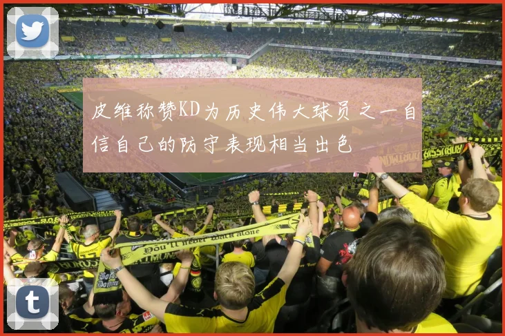 皮维称赞KD为历史伟大球员之一自信自己的防守表现相当出色