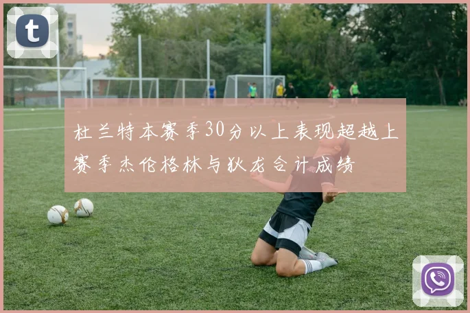 杜兰特本赛季30分以上表现超越上赛季杰伦格林与狄龙合计成绩