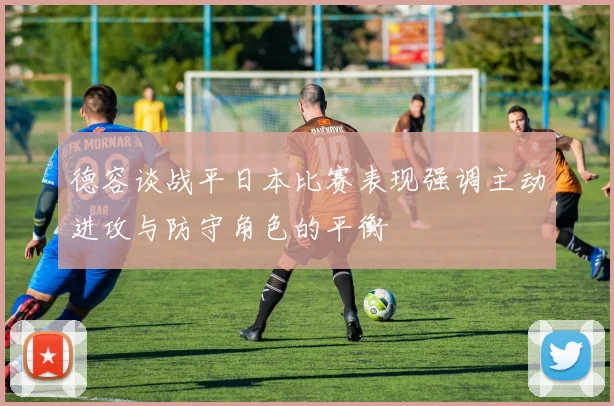 德容谈战平日本比赛表现强调主动进攻与防守角色的平衡