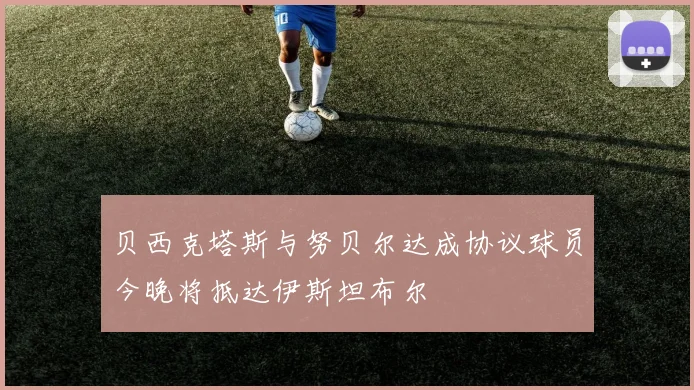 贝西克塔斯与努贝尔达成协议球员今晚将抵达伊斯坦布尔