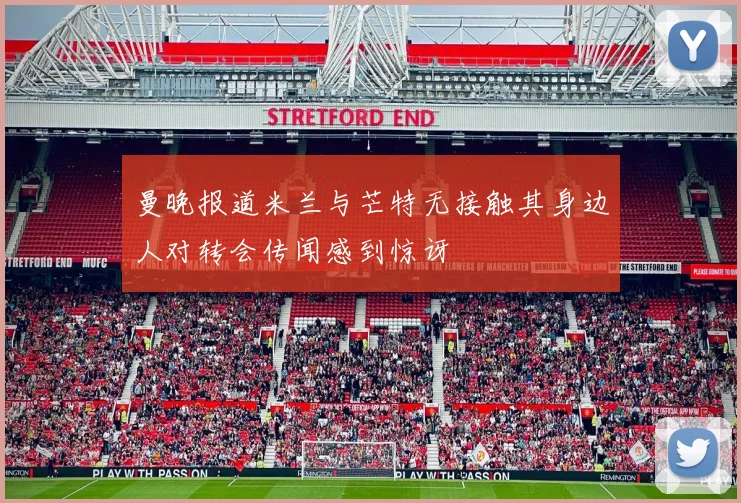 曼晚报道米兰与芒特无接触其身边人对转会传闻感到惊讶