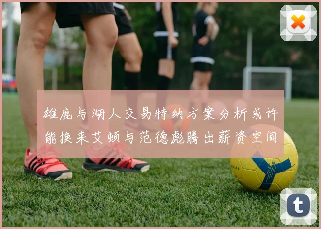 雄鹿与湖人交易特纳方案分析或许能换来艾顿与范德彪腾出薪资空间
