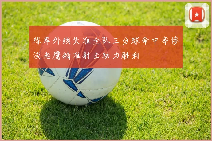 绿军外线失准全队三分球命中率惨淡老鹰精准射击助力胜利