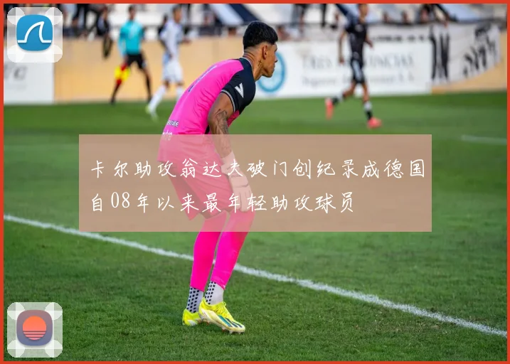 卡尔助攻翁达夫破门创纪录成德国自08年以来最年轻助攻球员