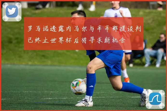 罗马诺透露内马尔与辛辛那提谈判已终止世界杯后将寻求新机会