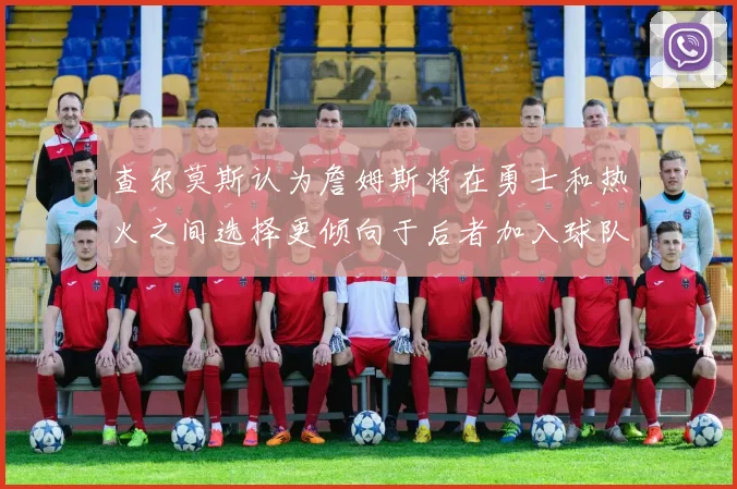 查尔莫斯认为詹姆斯将在勇士和热火之间选择更倾向于后者加入球队