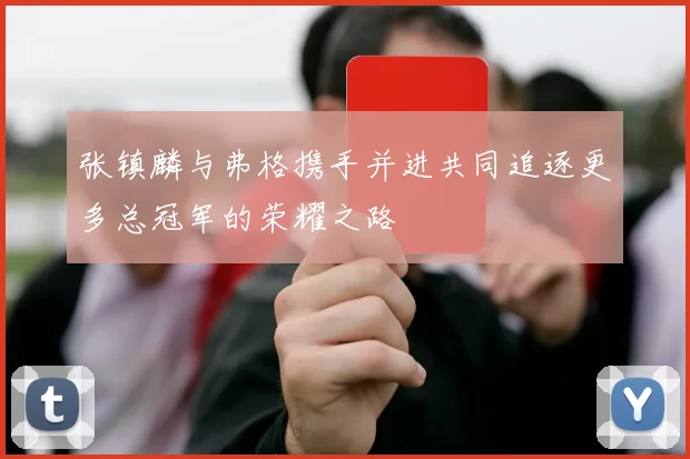 张镇麟与弗格携手并进共同追逐更多总冠军的荣耀之路