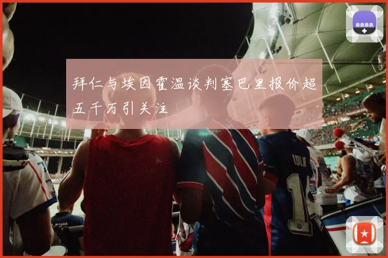 拜仁与埃因霍温谈判塞巴里报价超五千万引关注