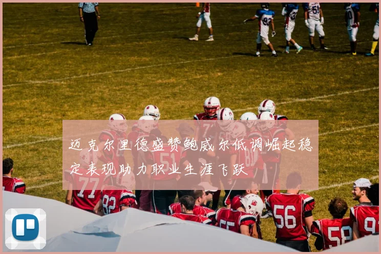 迈克尔里德盛赞鲍威尔低调崛起稳定表现助力职业生涯飞跃