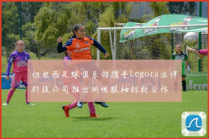 切尔西足球俱乐部携手Legora法律科技公司推出训练服袖标新合作