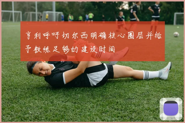 亨利呼吁切尔西明确核心圈层并给予教练足够的建设时间