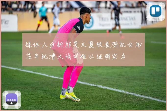 媒体人分析郭昊文夏联表现机会渺茫年纪增大试训难以证明实力