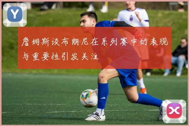 詹姆斯谈布朗尼在系列赛中的表现与重要性引发关注