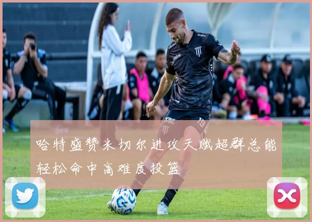哈特盛赞米切尔进攻天赋超群总能轻松命中高难度投篮