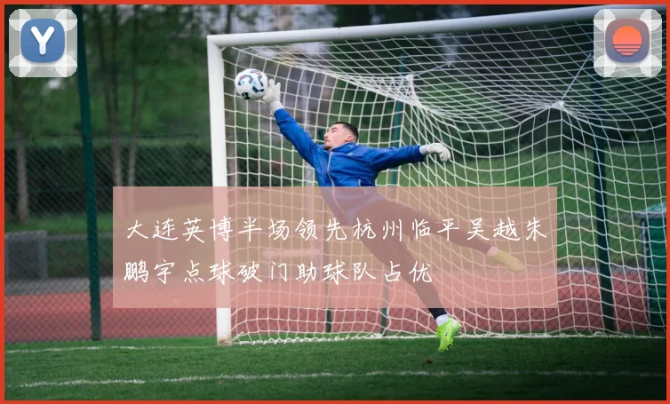 大连英博半场领先杭州临平吴越朱鹏宇点球破门助球队占优