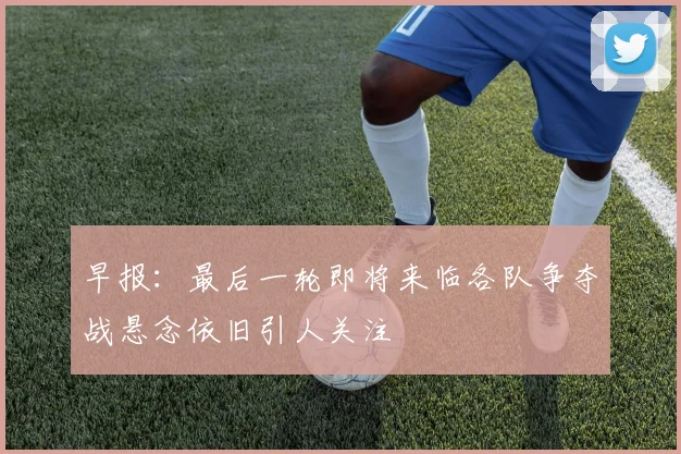 早报：最后一轮即将来临各队争夺战悬念依旧引人关注