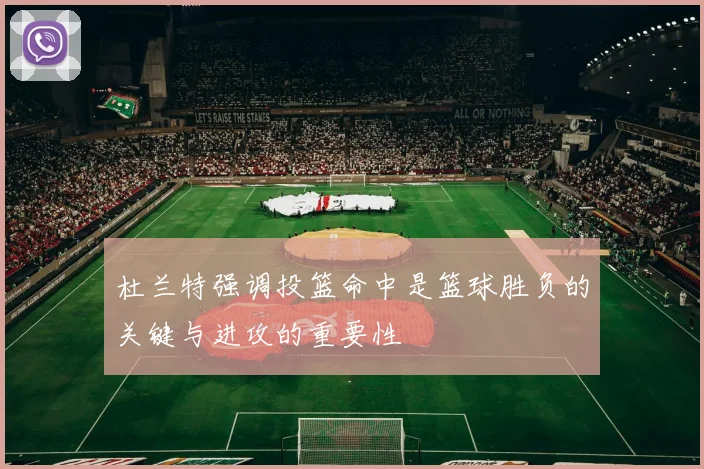 杜兰特强调投篮命中是篮球胜负的关键与进攻的重要性