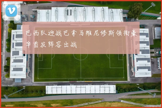 巴西队迎战巴拿马维尼修斯领衔豪华首发阵容出战