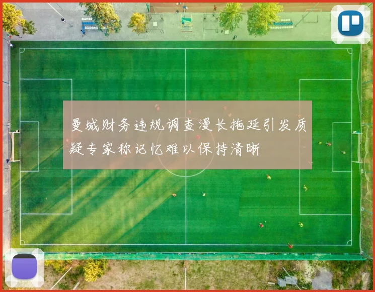 曼城财务违规调查漫长拖延引发质疑专家称记忆难以保持清晰