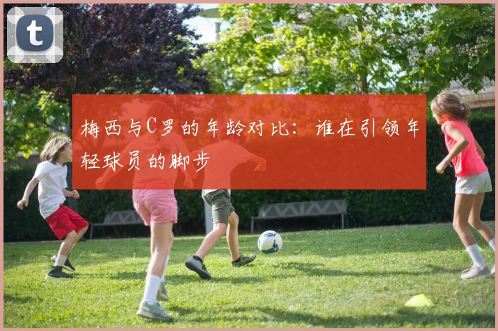 梅西与C罗的年龄对比：谁在引领年轻球员的脚步