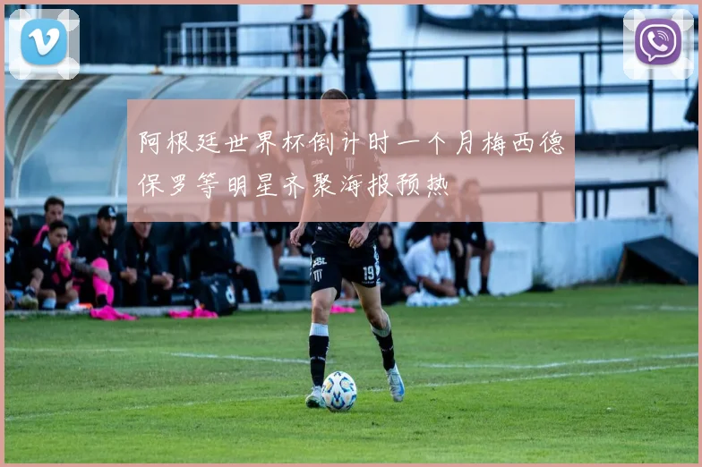 阿根廷世界杯倒计时一个月梅西德保罗等明星齐聚海报预热